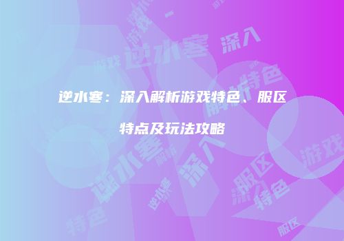逆水寒：深入解析游戏特色、服区特点及玩法攻略