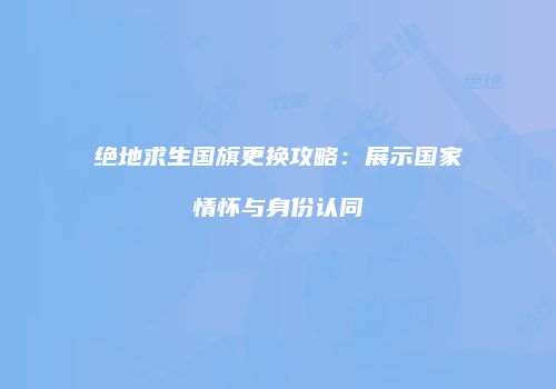 绝地求生国旗更换攻略：展示国家情怀与身份认同