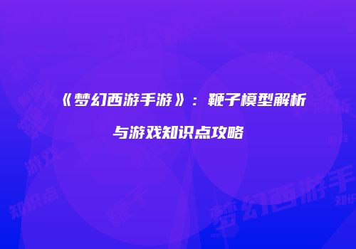 《梦幻西游手游》：鞭子模型解析与游戏知识点攻略