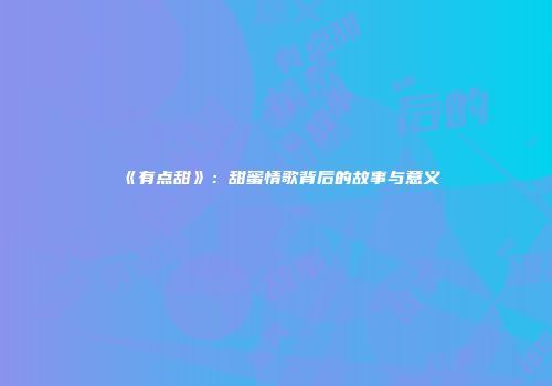 《有点甜》：甜蜜情歌背后的故事与意义
