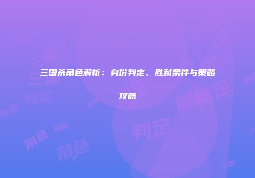 三国杀角色解析：身份判定、胜利条件与策略攻略