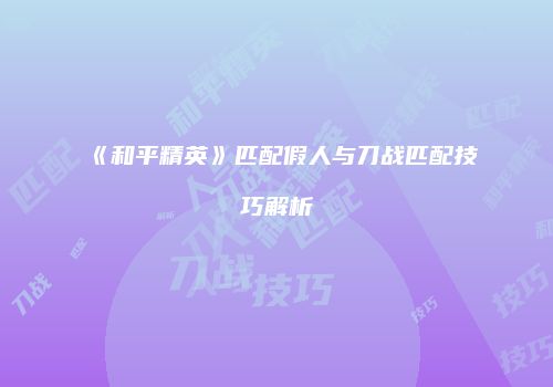 《和平精英》匹配假人与刀战匹配技巧解析