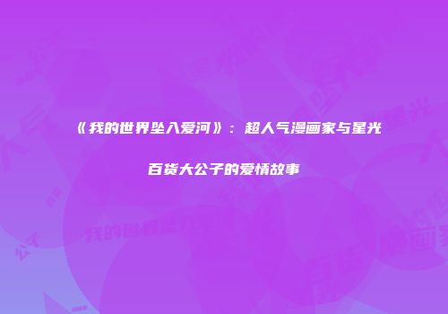 《我的世界坠入爱河》：超人气漫画家与星光百货大公子的爱情故事