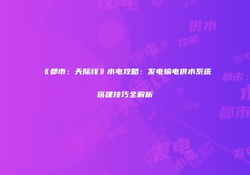 《都市：天际线》水电攻略：发电输电供水系统搭建技巧全解析