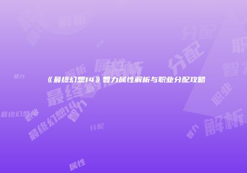 《最终幻想14》智力属性解析与职业分配攻略