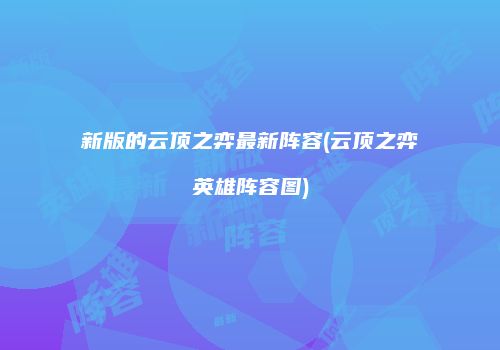 新版的云顶之弈最新阵容(云顶之弈英雄阵容图)