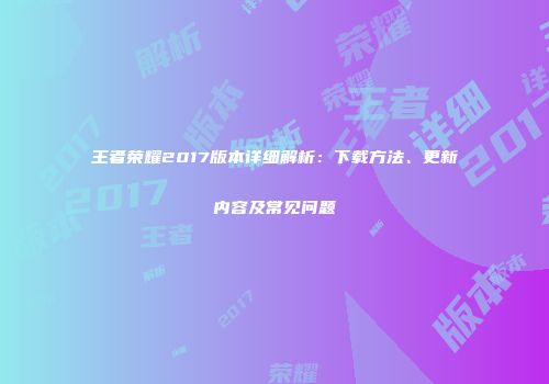 王者荣耀2017版本详细解析：下载方法、更新内容及常见问题