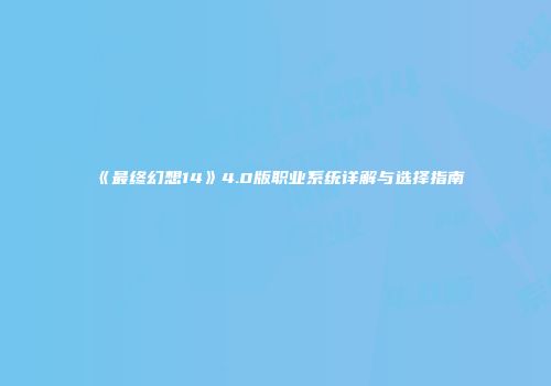《最终幻想14》4.0版职业系统详解与选择指南