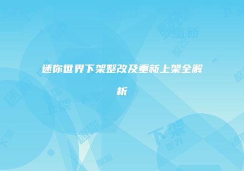 迷你世界下架整改及重新上架全解析