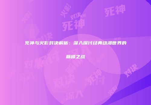 死神与火影对决解析：深入探讨经典动漫世界的巅峰之战