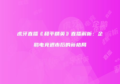 虎牙直播《和平精英》直播解析：企鹅电竞退市后的新格局