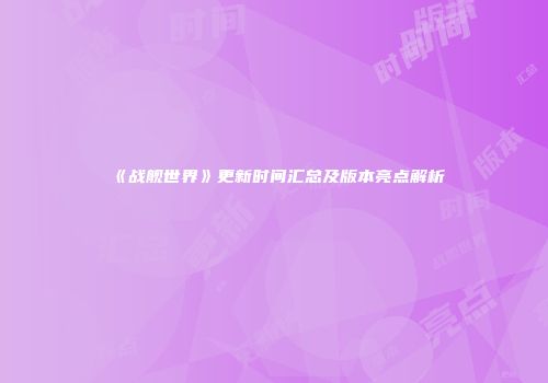 《战舰世界》更新时间汇总及版本亮点解析