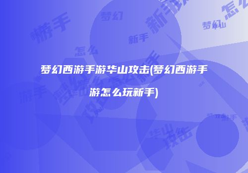 梦幻西游手游华山攻击(梦幻西游手游怎么玩新手)