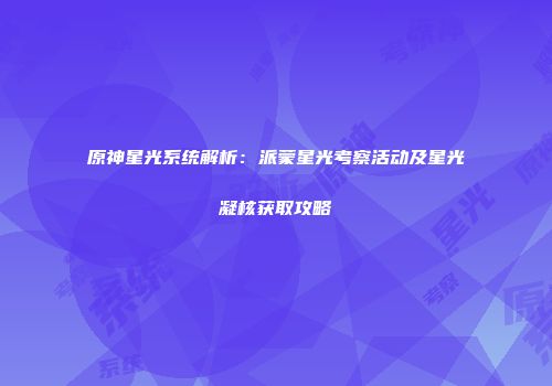原神星光系统解析：派蒙星光考察活动及星光凝核获取攻略