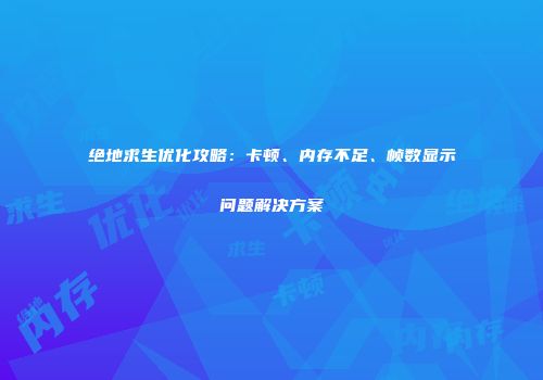 绝地求生优化攻略：卡顿、内存不足、帧数显示问题解决方案
