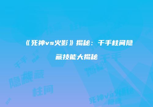 《死神vs火影》揭秘：千手柱间隐藏技能大揭秘