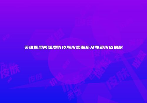 英雄联盟西部魔影皮肤价格解析及收藏价值揭秘