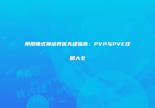 阴阳师式神培养优先级指南：PVP与PVE攻略大全