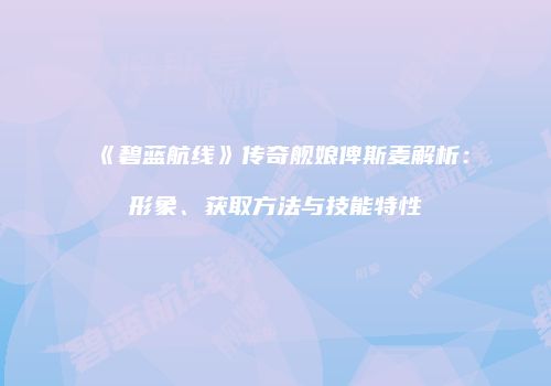 《碧蓝航线》传奇舰娘俾斯麦解析：形象、获取方法与技能特性
