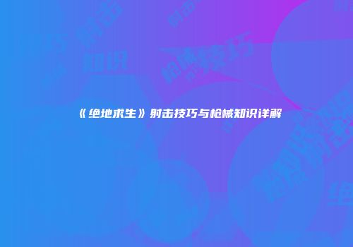 《绝地求生》射击技巧与枪械知识详解
