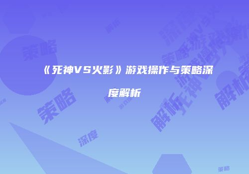 《死神VS火影》游戏操作与策略深度解析