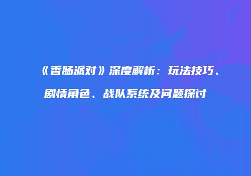 《香肠派对》深度解析：玩法技巧、剧情角色、战队系统及问题探讨