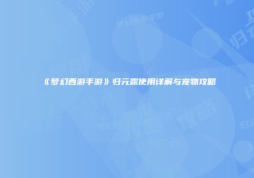 《梦幻西游手游》归元露使用详解与宠物攻略
