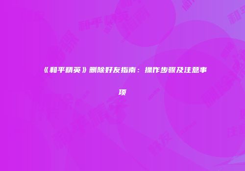 《和平精英》删除好友指南：操作步骤及注意事项