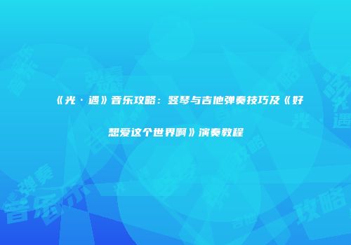 《光·遇》音乐攻略：竖琴与吉他弹奏技巧及《好想爱这个世界啊》演奏教程