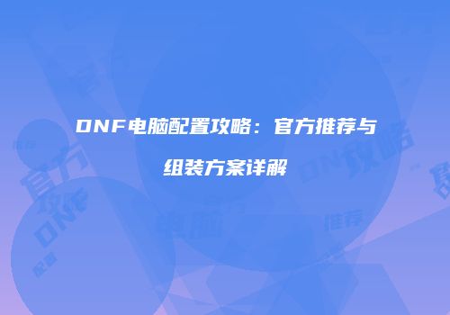 DNF电脑配置攻略：官方推荐与组装方案详解