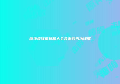 原神瘴晦瘤攻略大全及击败方法详解