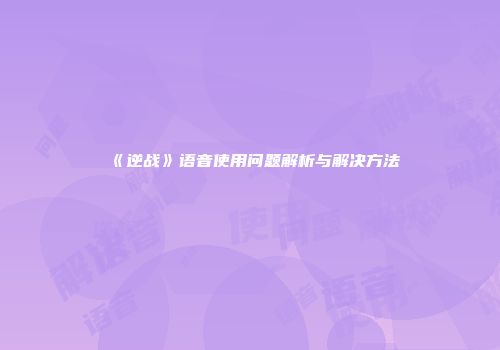 《逆战》语音使用问题解析与解决方法