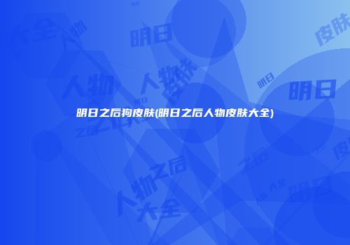 明日之后狗皮肤(明日之后人物皮肤大全)
