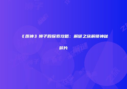 《原神》狮子殿探索攻略：解谜之旅解锁神秘碎片