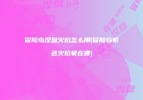 冒险岛涅盘火焰怎么用(冒险岛紫色火焰象在哪)