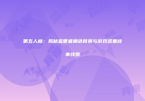 第五人格：揭秘监管者角色背景与游戏多重故事线索