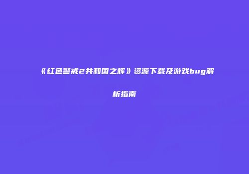《红色警戒2共和国之辉》资源下载及游戏bug解析指南