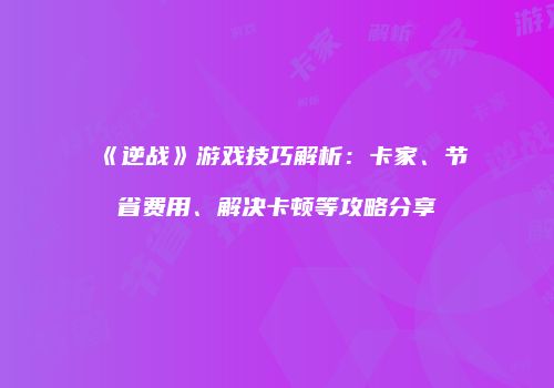 《逆战》游戏技巧解析：卡家、节省费用、解决卡顿等攻略分享