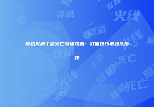 穿越火线手游死亡隧道攻略：武器技巧与团队协作