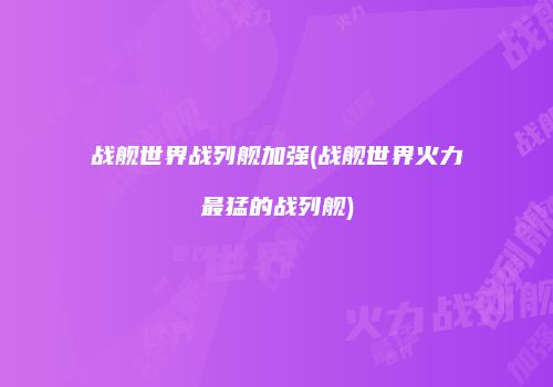 战舰世界战列舰加强(战舰世界火力最猛的战列舰)