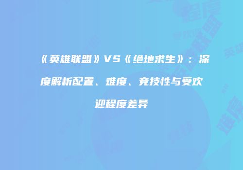 《英雄联盟》VS《绝地求生》：深度解析配置、难度、竞技性与受欢迎程度差异