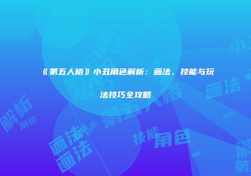 《第五人格》小丑角色解析：画法、技能与玩法技巧全攻略