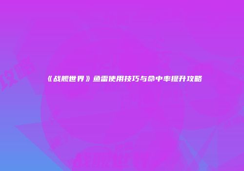 《战舰世界》鱼雷使用技巧与命中率提升攻略