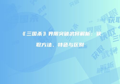 《三国杀》界限突破武将解析：获取方法、特色与区别