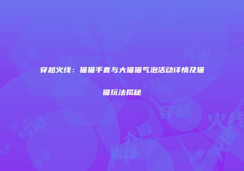 穿越火线：猫猫手套与大猫猫气泡活动详情及猫猫玩法揭秘