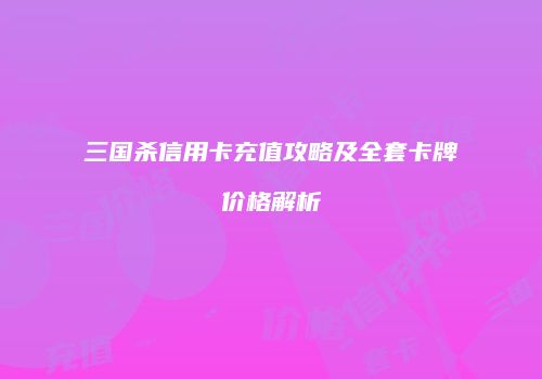 三国杀信用卡充值攻略及全套卡牌价格解析
