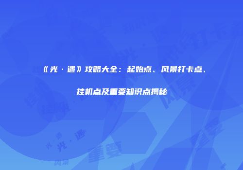 《光·遇》攻略大全：起始点、风景打卡点、挂机点及重要知识点揭秘