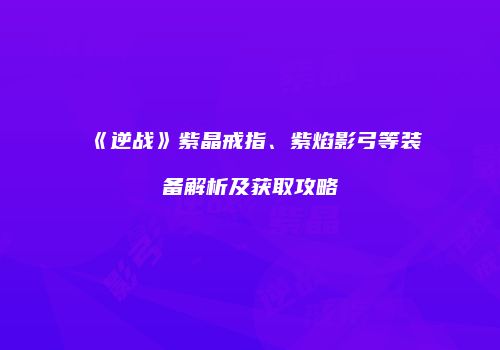 《逆战》紫晶戒指、紫焰影弓等装备解析及获取攻略