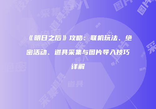 《明日之后》攻略：联机玩法、绝密活动、道具采集与图片导入技巧详解
