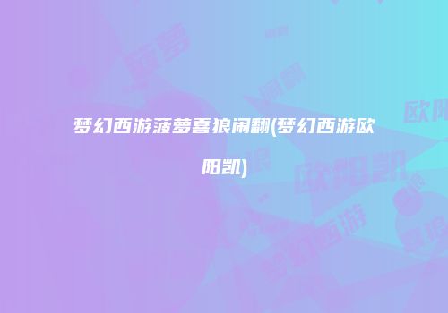 梦幻西游菠萝喜狼闹翻(梦幻西游欧阳凯)